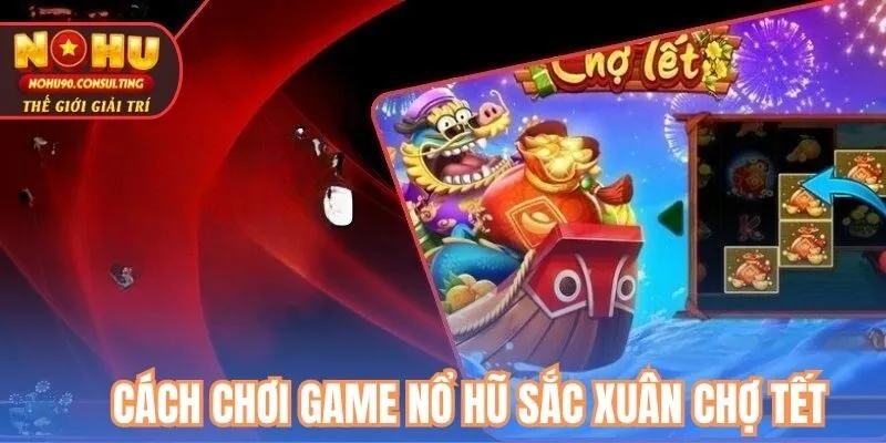 Cách chơi game nổ hũ sắc xuân chợ tết